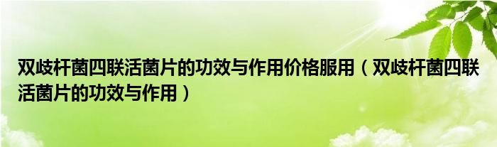 雙歧桿菌四聯(lián)活菌片的功效與作用價格服用（雙歧桿菌四聯(lián)活菌片的功效與作用）