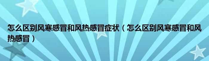 怎么區(qū)別風(fēng)寒感冒和風(fēng)熱感冒癥狀（怎么區(qū)別風(fēng)寒感冒和風(fēng)熱感冒）