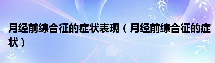 月經(jīng)前綜合征的癥狀表現(xiàn)（月經(jīng)前綜合征的癥狀）