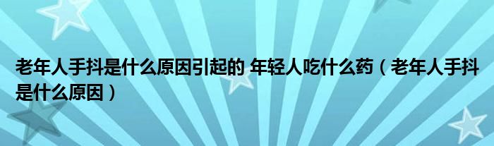 老年人手抖是什么原因引起的 年輕人吃什么藥（老年人手抖是什么原因）