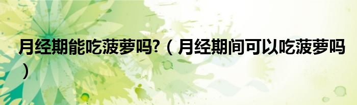 月經(jīng)期能吃菠蘿嗎?（月經(jīng)期間可以吃菠蘿嗎）