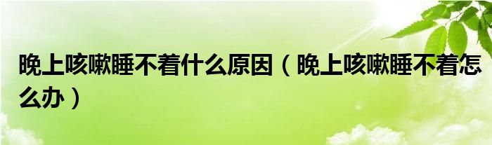 晚上咳嗽睡不著什么原因（晚上咳嗽睡不著怎么辦）