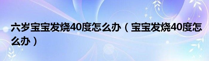 六歲寶寶發(fā)燒40度怎么辦（寶寶發(fā)燒40度怎么辦）