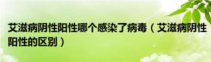 艾滋病陰性陽性哪個感染了病毒（艾滋病陰性陽性的區(qū)別）