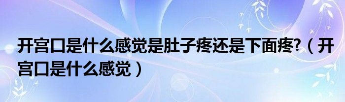 開(kāi)宮口是什么感覺(jué)是肚子疼還是下面疼?（開(kāi)宮口是什么感覺(jué)）