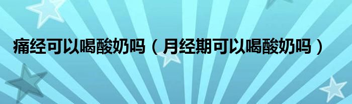 痛經(jīng)可以喝酸奶嗎（月經(jīng)期可以喝酸奶嗎）