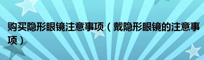 購(gòu)買(mǎi)隱形眼鏡注意事項(xiàng)（戴隱形眼鏡的注意事項(xiàng)）