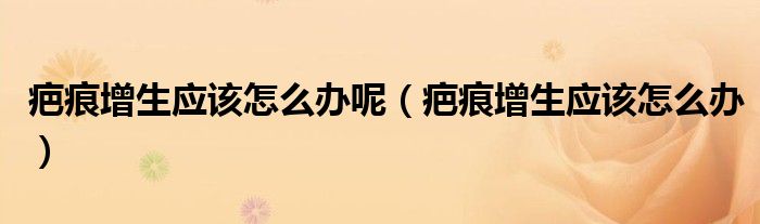 疤痕增生應(yīng)該怎么辦呢（疤痕增生應(yīng)該怎么辦）