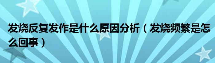 發(fā)燒反復(fù)發(fā)作是什么原因分析（發(fā)燒頻繁是怎么回事）