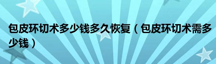 包皮環(huán)切術(shù)多少錢多久恢復(fù)（包皮環(huán)切術(shù)需多少錢）