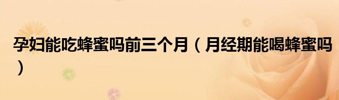 孕婦能吃蜂蜜嗎前三個(gè)月（月經(jīng)期能喝蜂蜜嗎）