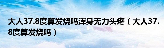 大人37.8度算發(fā)燒嗎渾身無力頭疼（大人37.8度算發(fā)燒嗎）