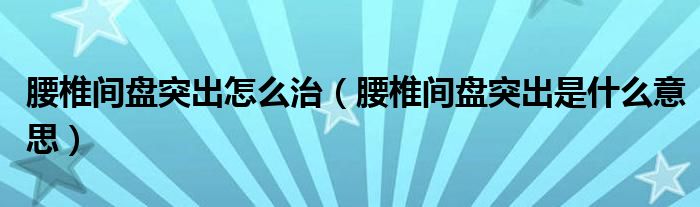 腰椎間盤(pán)突出怎么治（腰椎間盤(pán)突出是什么意思）