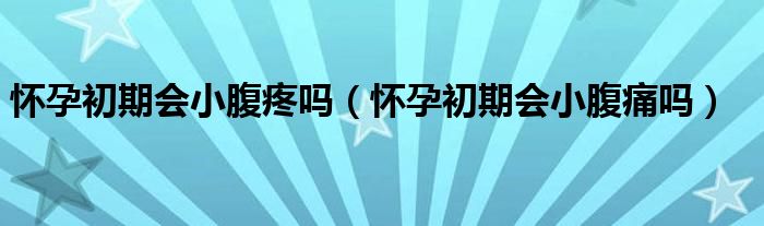 懷孕初期會小腹疼嗎（懷孕初期會小腹痛嗎）