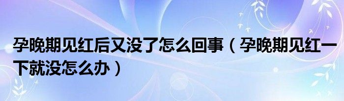 孕晚期見(jiàn)紅后又沒(méi)了怎么回事（孕晚期見(jiàn)紅一下就沒(méi)怎么辦）