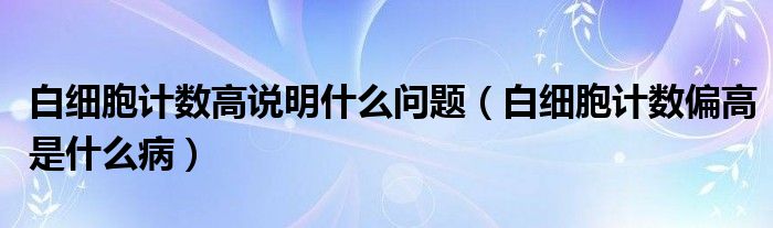 白細胞計數(shù)高說明什么問題（白細胞計數(shù)偏高是什么?。?class='thumb lazy' /></a>
		    <header>
		<h2><a  href=