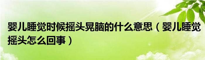 嬰兒睡覺時(shí)候搖頭晃腦的什么意思（嬰兒睡覺搖頭怎么回事）