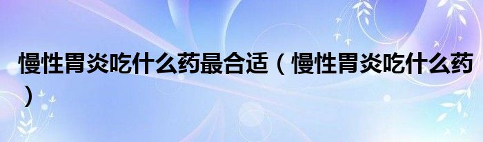 慢性胃炎吃什么藥最合適（慢性胃炎吃什么藥）