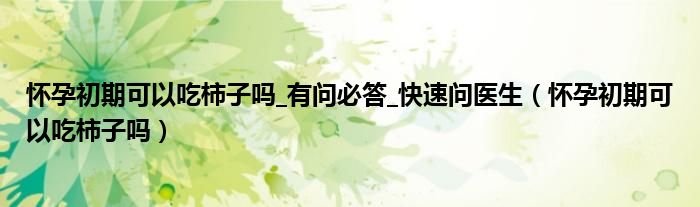 懷孕初期可以吃柿子嗎_有問必答_快速問醫(yī)生（懷孕初期可以吃柿子嗎）