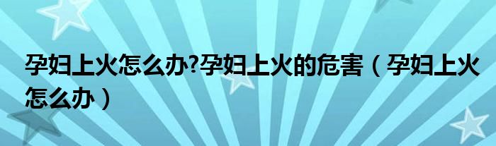 孕婦上火怎么辦?孕婦上火的危害（孕婦上火怎么辦）