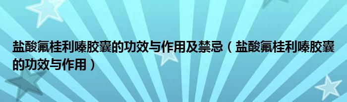 鹽酸氟桂利嗪膠囊的功效與作用及禁忌（鹽酸氟桂利嗪膠囊的功效與作用）