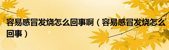 容易感冒發(fā)燒怎么回事?。ㄈ菀赘忻鞍l(fā)燒怎么回事）