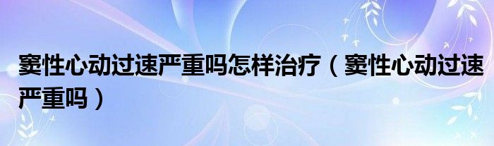 竇性心動過速嚴重嗎怎樣治療（竇性心動過速嚴重嗎）