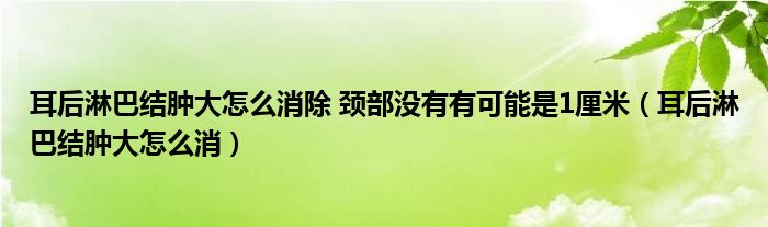 耳后淋巴結(jié)腫大怎么消除 頸部沒有有可能是1厘米（耳后淋巴結(jié)腫大怎么消）