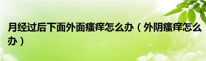 月經(jīng)過(guò)后下面外面瘙癢怎么辦（外陰瘙癢怎么辦）