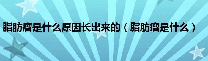 脂肪瘤是什么原因長出來的（脂肪瘤是什么）