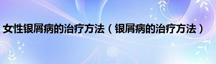 女性銀屑病的治療方法（銀屑病的治療方法）