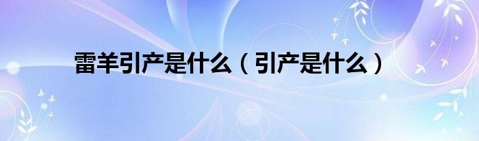 雷羊引產(chǎn)是什么（引產(chǎn)是什么）