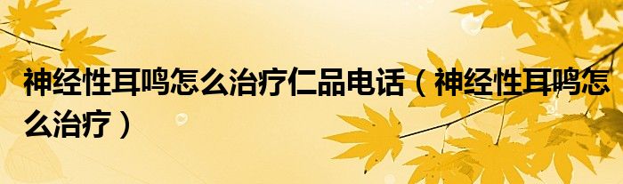 神經(jīng)性耳鳴怎么治療仁品電話（神經(jīng)性耳鳴怎么治療）