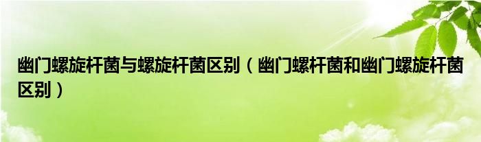 幽門(mén)螺旋桿菌與螺旋桿菌區(qū)別（幽門(mén)螺桿菌和幽門(mén)螺旋桿菌區(qū)別）