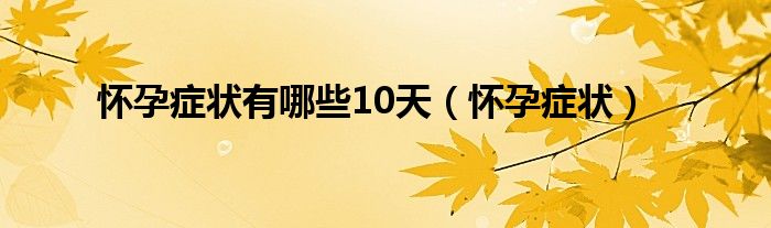 懷孕癥狀有哪些10天（懷孕癥狀）