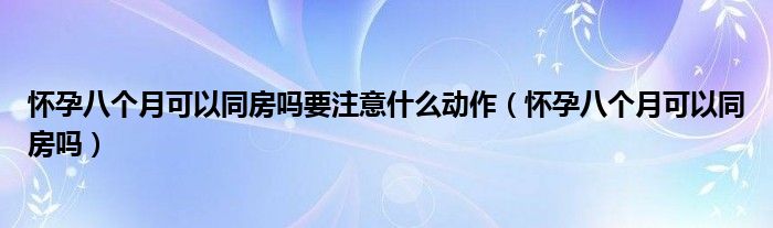 懷孕八個(gè)月可以同房嗎要注意什么動(dòng)作（懷孕八個(gè)月可以同房嗎）