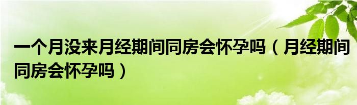 一個月沒來月經(jīng)期間同房會懷孕嗎（月經(jīng)期間同房會懷孕嗎）