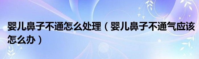 嬰兒鼻子不通怎么處理（嬰兒鼻子不通氣應(yīng)該怎么辦）