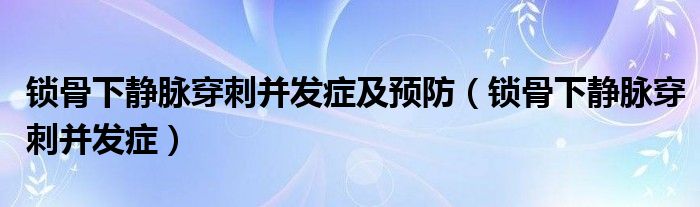 鎖骨下靜脈穿刺并發(fā)癥及預(yù)防（鎖骨下靜脈穿刺并發(fā)癥）