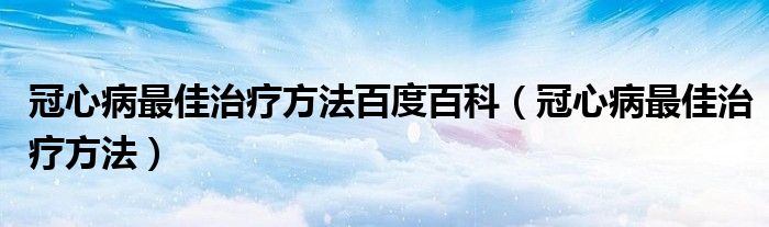 冠心病最佳治療方法百度百科（冠心病最佳治療方法）