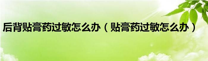 后背貼膏藥過敏怎么辦（貼膏藥過敏怎么辦）