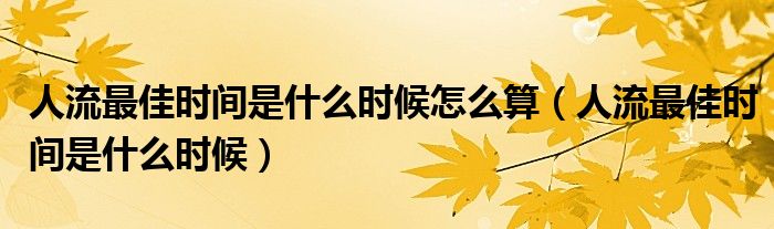 人流最佳時(shí)間是什么時(shí)候怎么算（人流最佳時(shí)間是什么時(shí)候）