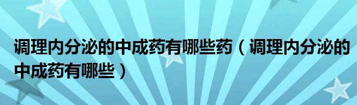 調(diào)理內(nèi)分泌的中成藥有哪些藥（調(diào)理內(nèi)分泌的中成藥有哪些）