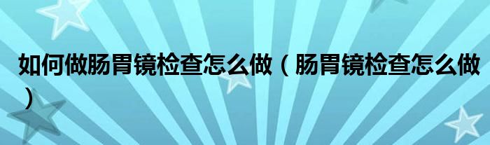 如何做腸胃鏡檢查怎么做（腸胃鏡檢查怎么做）