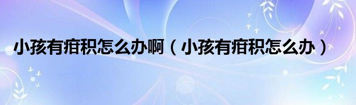 小孩有疳積怎么辦?。ㄐ『⒂叙岱e怎么辦）