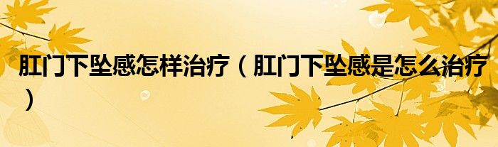 肛門下墜感怎樣治療（肛門下墜感是怎么治療）