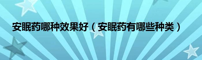 安眠藥哪種效果好（安眠藥有哪些種類(lèi)）