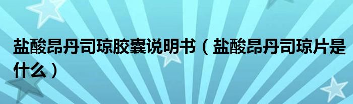 鹽酸昂丹司瓊膠囊說明書（鹽酸昂丹司瓊片是什么）