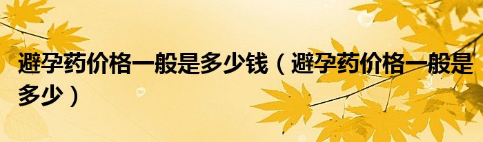 避孕藥價格一般是多少錢（避孕藥價格一般是多少）