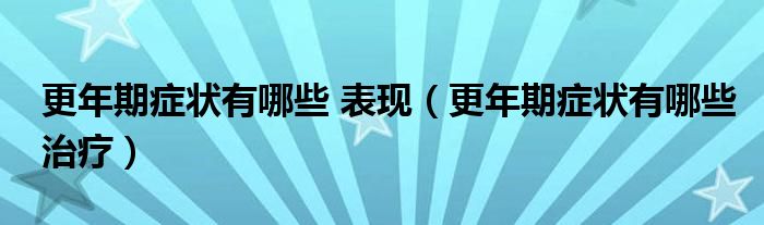 更年期癥狀有哪些 表現(xiàn)（更年期癥狀有哪些治療）